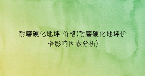 耐磨硬化地坪 价格(耐磨硬化地坪价格影响因素分析)